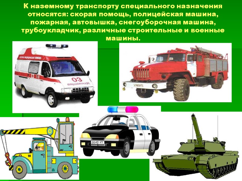 К наземному транспорту специального назначения относятся: скорая помощь, полицейская машина, пожарная, автовышка, снегоуборочная машина,